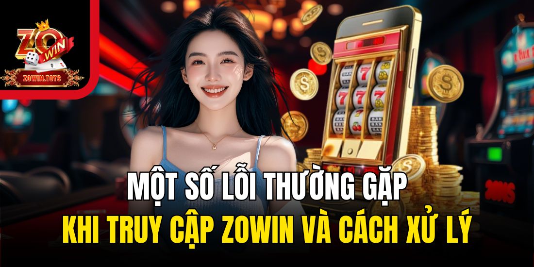 Tổng hợp một số lỗi thường gặp khi truy cập vào tài khoản Zowin và cách xử lý